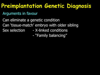 Preimplantation Genetic Diagnosis Arguments in favour Can eliminate a genetic condition Can ‘tissue-match’ embryo with older sibling Sex selection - X-linked conditions   - “Family balancing” 