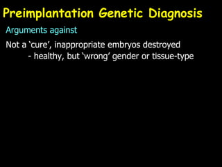 Preimplantation Genetic Diagnosis Arguments against Not a ‘cure’, inappropriate embryos destroyed - healthy, but ‘wrong’ gender or tissue-type 