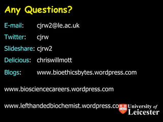 Any Questions? E-mail :  [email_address] Twitter :  cjrw Slideshare : cjrw2 Delicious :  chriswillmott Blogs : www.bioethicsbytes.wordpress.com www.biosciencecareers.wordpress.com www.lefthandedbiochemist.wordpress.com   University  of Leicester 