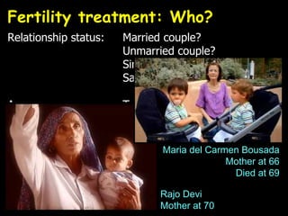 Fertility treatment: Who?  Relationship status: Married couple? Unmarried couple? Single woman? Same-sex couple? Age: Too young? Too old?   Pre-menopause?   Post-menopause? Rajo Devi Mother at 70 Maria del Carmen Bousada Mother at 66 Died at 69 