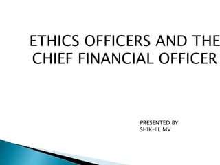 ETHICS OFFICERS AND THE
CHIEF FINANCIAL OFFICER
PRESENTED BY
SHIKHIL MV
 