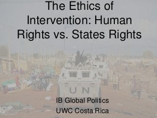 The Ethics of
Intervention: Human
Rights vs. States Rights
IB Global Politics
UWC Costa Rica
 