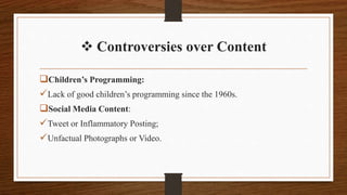  Controversies over Content
Children’s Programming:
Lack of good children’s programming since the 1960s.
Social Media Content:
Tweet or Inflammatory Posting;
Unfactual Photographs or Video.
 