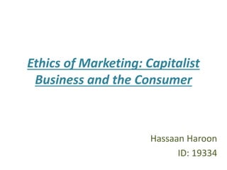 Ethics of Marketing: Capitalist
Business and the Consumer
Hassaan Haroon
ID: 19334
 