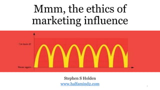 Mmm, the ethics of
marketing influence
Stephen S Holden
www.halfamind2.com 1
 