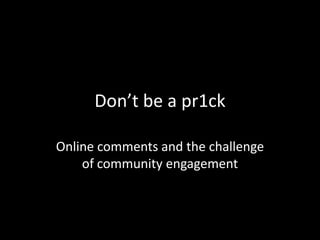 Don’t be a pr1ck

Online comments and the challenge
    of community engagement
 