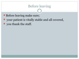 Before leaving
Before leaving make sure;
 your patient is vitally stable and all covered,
 you thank the staff.
 