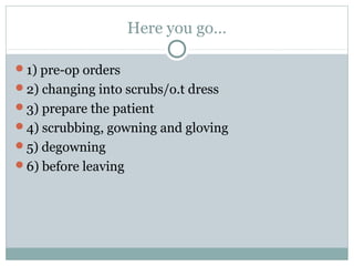 Here you go…
1) pre-op orders
2) changing into scrubs/o.t dress
3) prepare the patient
4) scrubbing, gowning and gloving
5) degowning
6) before leaving
 