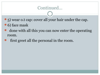 Continued…
5) wear o.t cap: cover all your hair under the cap.
6) face mask
 done with all this you can now enter the operating
room.
 first greet all the personal in the room.
 