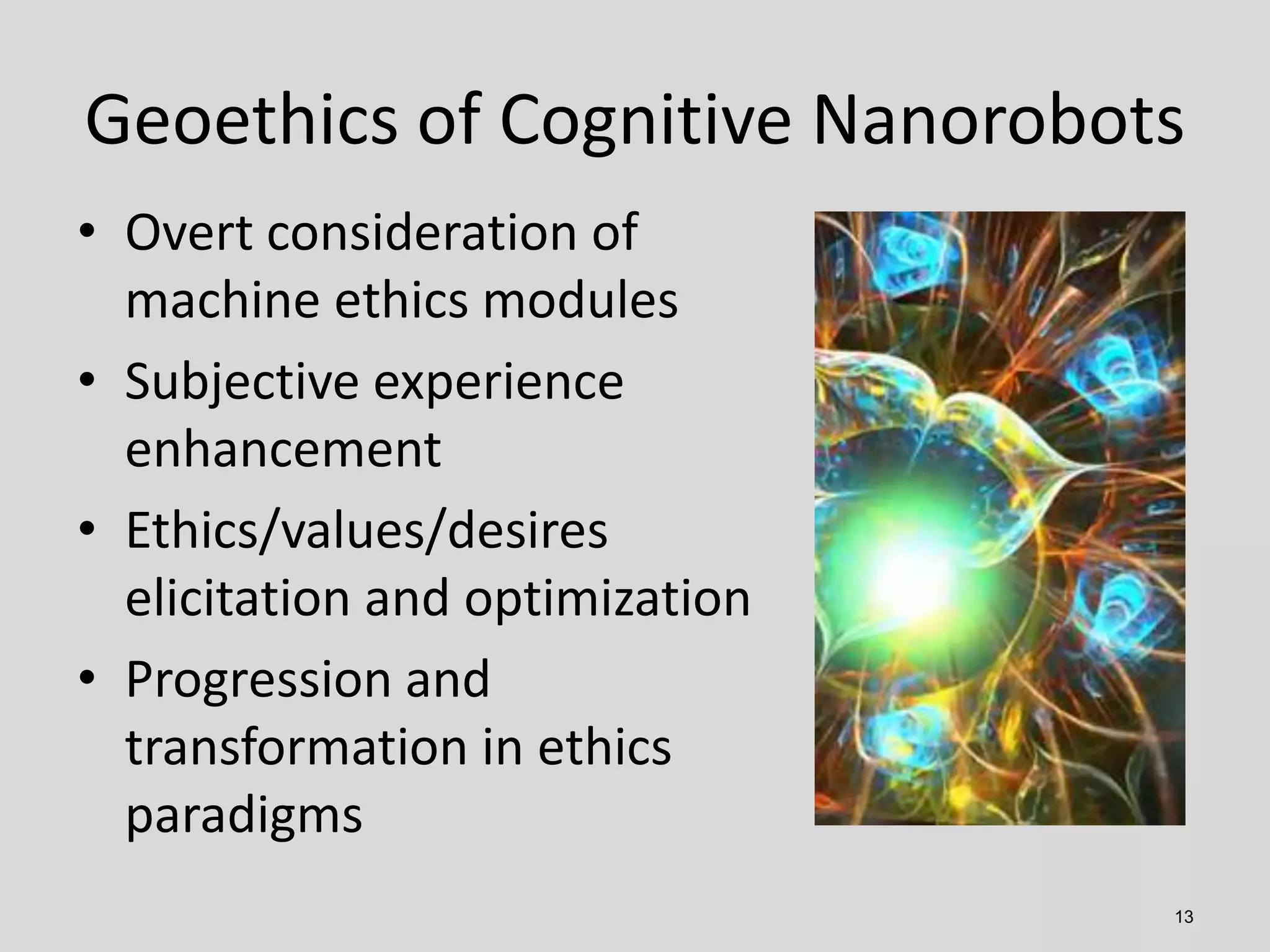 13
• Overt consideration of
machine ethics modules
• Subjective experience
enhancement
• Ethics/values/desires
elicitation and optimization
• Progression and
transformation in ethics
paradigms
Geoethics of Cognitive Nanorobots
 