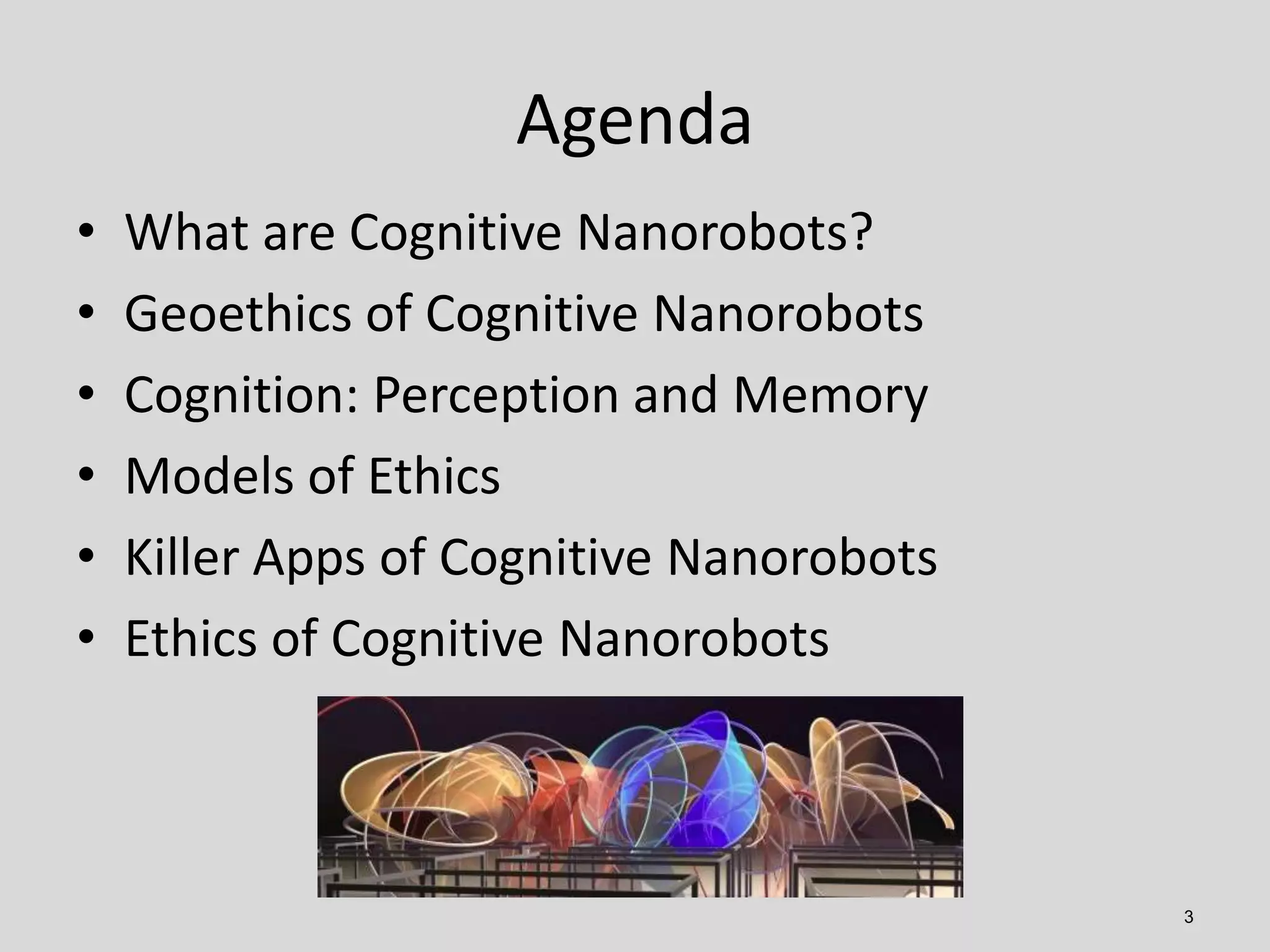 Agenda
3
• What are Cognitive Nanorobots?
• Geoethics of Cognitive Nanorobots
• Cognition: Perception and Memory
• Models of Ethics
• Killer Apps of Cognitive Nanorobots
• Ethics of Cognitive Nanorobots
 