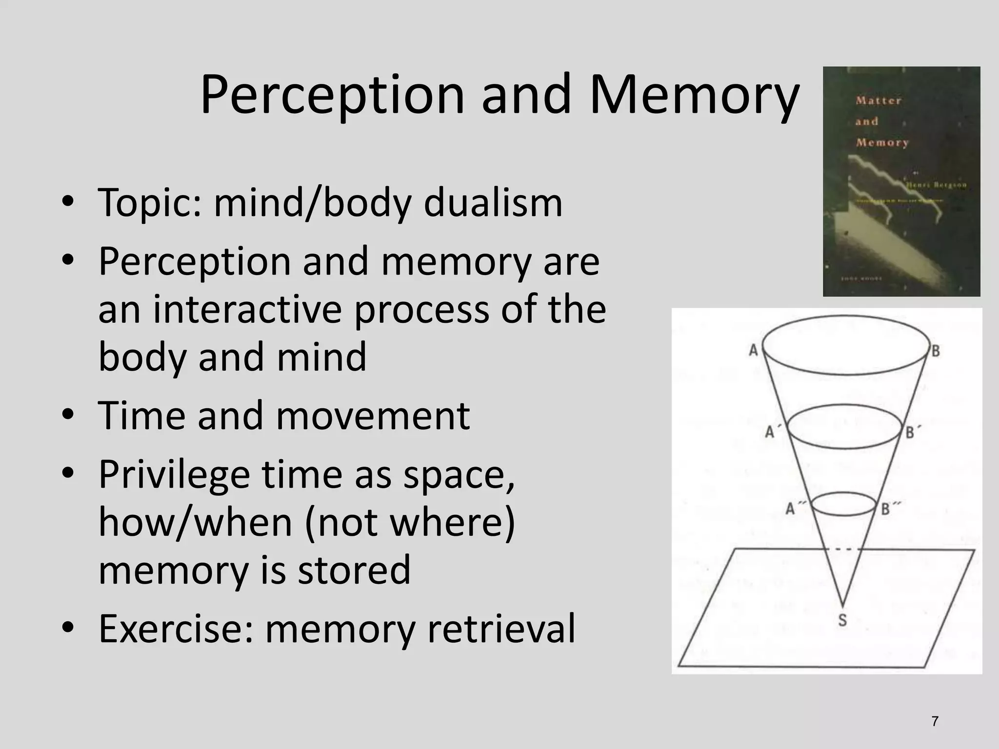 Perception and Memory
7
• Topic: mind/body dualism
• Perception and memory are
an interactive process of the
body and mind
• Time and movement
• Privilege time as space,
how/when (not where)
memory is stored
• Exercise: memory retrieval
 