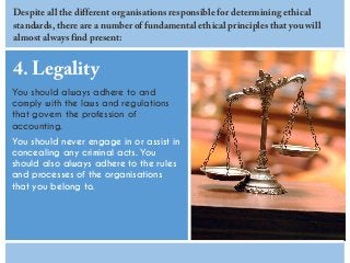 4. Legality
You should always adhere to and
comply with the laws and regulations
that govern the profession of
accounting....