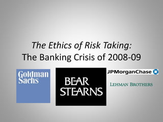 The Ethics of Risk Taking:
The Banking Crisis of 2008-09
 
