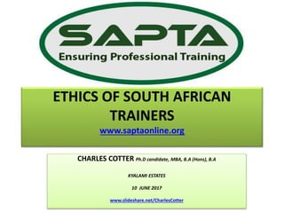 ETHICS OF SOUTH AFRICAN
TRAINERS
www.saptaonline.org
CHARLES COTTER Ph.D candidate, MBA, B.A (Hons), B.A
KYALAMI ESTATES
10 JUNE 2017
www.slideshare.net/CharlesCotter
 
