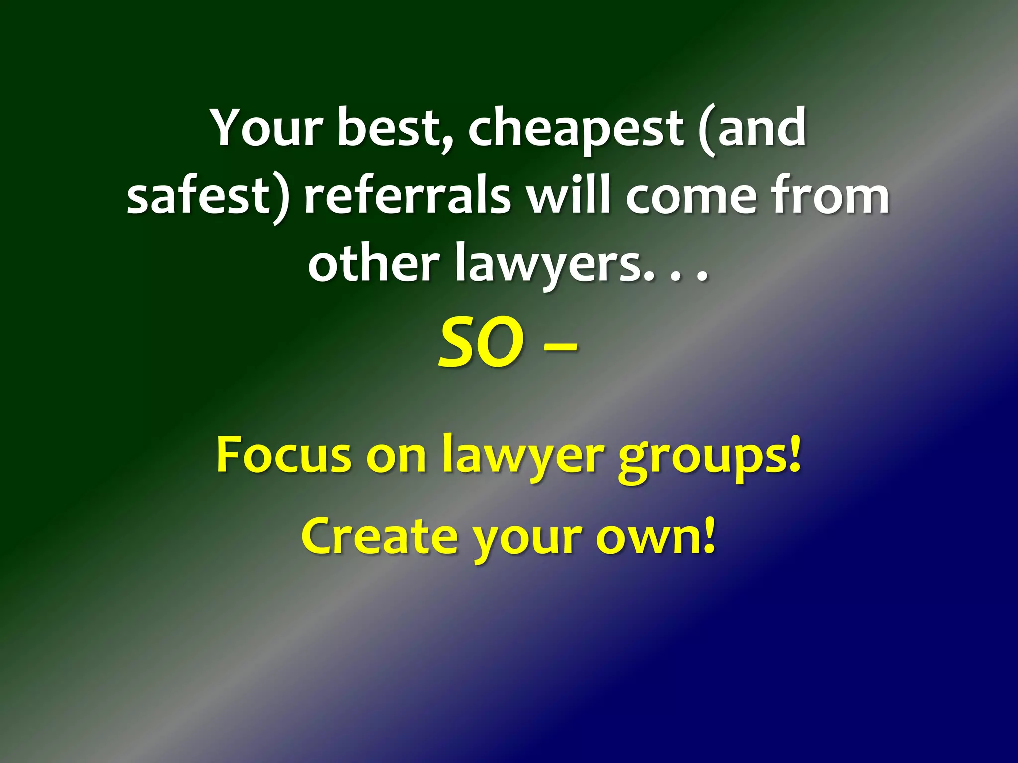 Your best, cheapest (and
safest) referrals will come from
other lawyers. . .
SO –
Focus on lawyer groups!
Create your own!
 