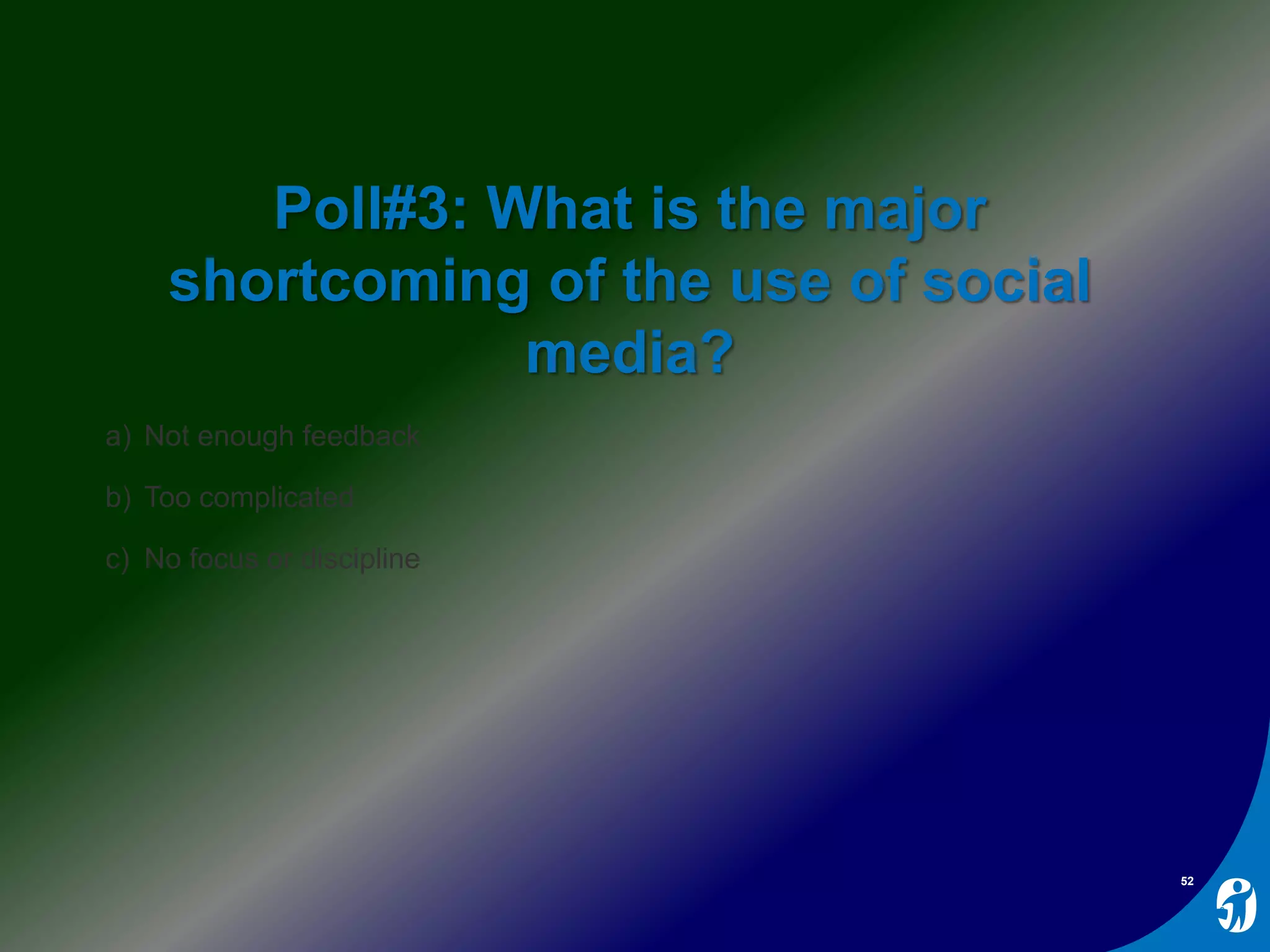 Poll#3: What is the major
shortcoming of the use of social
media?
a) Not enough feedback
b) Too complicated
c) No focus or discipline
52
 
