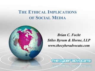 THE ETHICAL IMPLICATIONS
OF SOCIAL MEDIA
Brian C. Focht
Stiles Byrum & Horne, LLP
www.thecyberadvocate.com
 
