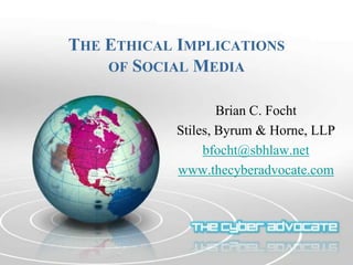 THE ETHICAL IMPLICATIONS
OF SOCIAL MEDIA
Brian C. Focht
Stiles, Byrum & Horne, LLP
bfocht@sbhlaw.net
www.thecyberadvocate.com
 
