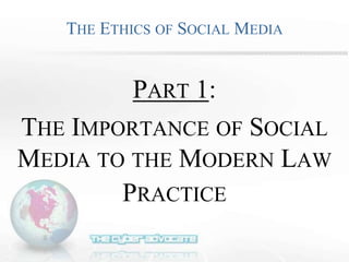 THE ETHICS OF SOCIAL MEDIA
PART 1:
THE IMPORTANCE OF SOCIAL
MEDIA TO THE MODERN LAW
PRACTICE
 