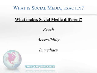 WHAT IS SOCIAL MEDIA, EXACTLY?
What makes Social Media different?
Reach
Accessibility
Immediacy
 