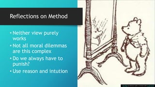 Reflections on Method
• Neither view purely
works
• Not all moral dilemmas
are this complex
• Do we always have to
punish?
• Use reason and intution
This Photo by Unknown Author is licensed under CC BY-NC-ND
 