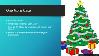 One More Case
• Ban Christmas???
• What Does Tolerance Look Like?
• How Do We Abide By Separation of Church and
State?
• Should This Extend Beyond the Holidays to
Curriculum?
This Photo by Unknown Author is licensed under CC BY-SA
 