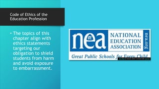 Code of Ethics of the
Education Profession
• The topics of this
chapter align with
ethics statements
targeting our
obligation to shield
students from harm
and avoid exposure
to embarrassment.
This Photo by Unknown Author is licensed under CC BY-SA
 