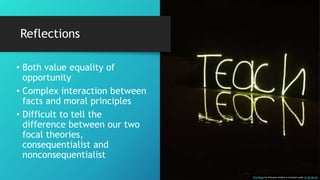 Reflections
• Both value equality of
opportunity
• Complex interaction between
facts and moral principles
• Difficult to tell the
difference between our two
focal theories,
consequentialist and
nonconsequentialist
This Photo by Unknown Author is licensed under CC BY-NC-SA
 