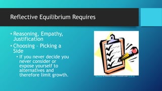 Reflective Equilibrium Requires
• Reasoning, Empathy,
Justification
• Choosing – Picking a
Side
• If you never decide you
never consider or
expose yourself to
alternatives and
therefore limit growth. This Photo by Unknown Author is licensed under CC BY-SA
 