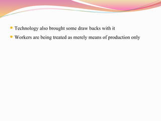  Technology also brought some draw backs with it
 Workers are being treated as merely means of production only
 