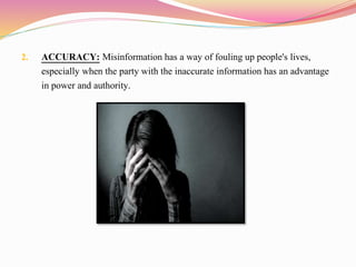 2. ACCURACY: Misinformation has a way of fouling up people's lives,
especially when the party with the inaccurate information has an advantage
in power and authority.
 