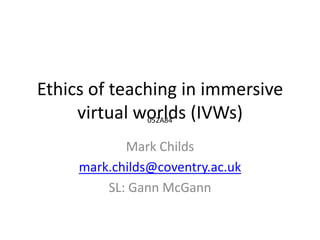 Ethics of teaching in immersive virtual worlds (IVWs) Mark Childs mark.childs@coventry.ac.uk SL: Gann McGann 052A84 