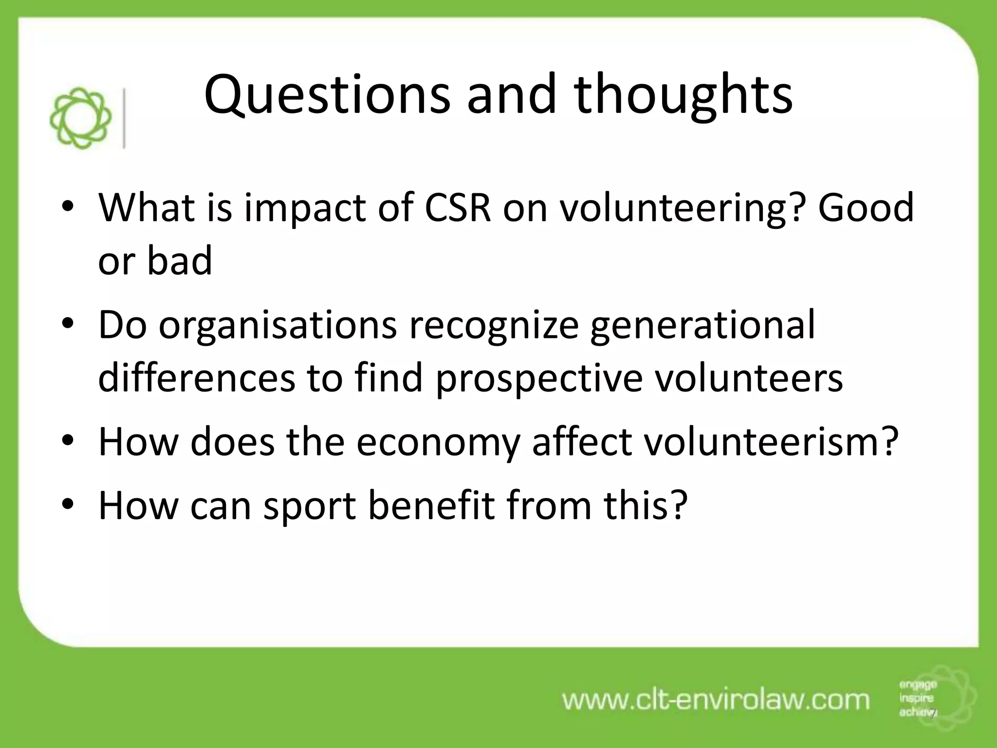 Questions and thoughts
• What is impact of CSR on volunteering? Good
or bad
• Do organisations recognize generational
differences to find prospective volunteers
• How does the economy affect volunteerism?
• How can sport benefit from this?
7
 