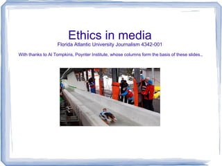 Ethics in media Florida Atlantic University Journalism 4342-001  With thanks to Al Tompkins, Poynter Institute, whose columns form the basis of these slides., 