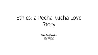 Ethics: a Pecha Kucha Love
Story
 