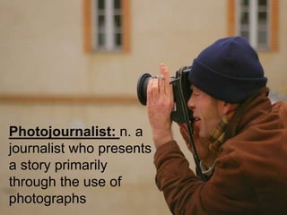 Photojournalist: n. a
journalist who presents
a story primarily
through the use of
photographs
 