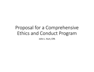 Proposal for a Comprehensive
Ethics and Conduct Program
John L. Hurt, CPA
 