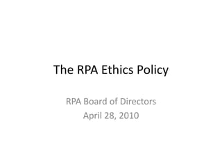 The RPA Ethics Policy RPA Board of Directors April 28, 2010 