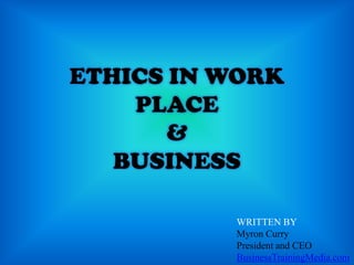 ETHICS IN WORK
    PLACE
       &
   BUSINESS

          WRITTEN BY
          Myron Curry
          President and CEO
          BusinessTrainingMedia.com
 