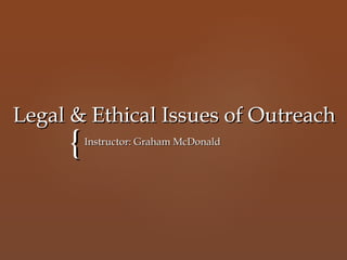 {{
Legal & Ethical Issues of OutreachLegal & Ethical Issues of Outreach
Instructor: Graham McDonaldInstructor: Graham McDonald
 