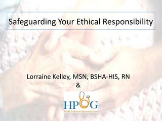 Safeguarding Your Ethical Responsibility
Lorraine Kelley, MSN, BSHA-HIS, RN
&
 