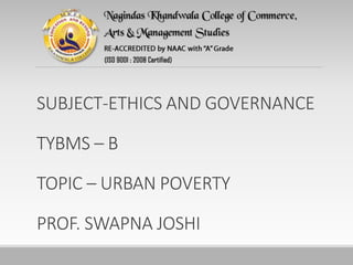SUBJECT-ETHICS AND GOVERNANCE
TYBMS – B
TOPIC – URBAN POVERTY
PROF. SWAPNA JOSHI
 