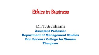 Ethics in Business
Dr.T.Sivakami
Assistant Professor
Department of Management Studies
Bon Secours College for Women
Thanjavur
 