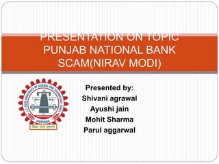 Presented by:
Shivani agrawal
Ayushi jain
Mohit Sharma
Parul aggarwal
PRESENTATION ON TOPIC
PUNJAB NATIONAL BANK
SCAM(NIRAV MODI)
 