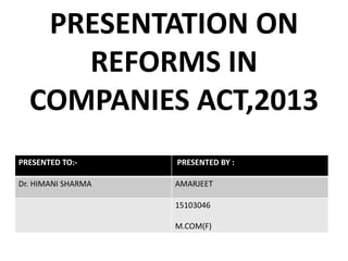 PRESENTATION ON
REFORMS IN
COMPANIES ACT,2013
PRESENTED TO:- PRESENTED BY :
Dr. HIMANI SHARMA AMARJEET
15103046
M.COM(F)
 