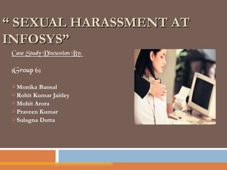 “ SEXUAL HARASSMENT AT
INFOSYS”
 Case Study Discussion By:

 (Group 6)

  Monika Bansal
  Rohit Kumar Jaitley

  Mohit Arora

  Praveen Kumar

  Sulagna Dutta
 