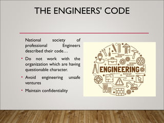 THE ENGINEERS' CODE
National society of
professional Engineers
described their code…
• Do not work with the
organization which are having
questionable character.
• Avoid engineering unsafe
ventures
• Maintain confidentiality
 