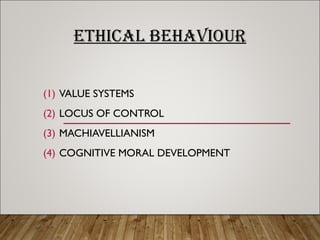 ETHICAL BEHAVIOUR
(1) VALUE SYSTEMS
(2) LOCUS OF CONTROL
(3) MACHIAVELLIANISM
(4) COGNITIVE MORAL DEVELOPMENT
 