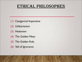 ETHICAL PHILOSOPHES
(1) Categorical Imperative
(2) Utilitarianism
(3) Hedonism
(4) The Golden Mean
(5) The Golden Rule
(6) Veil of Ignorance
 